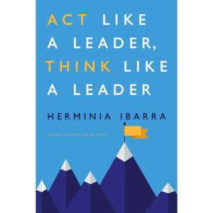 Act Like a Leader, Think Like a Leader by Herminia Ibarra